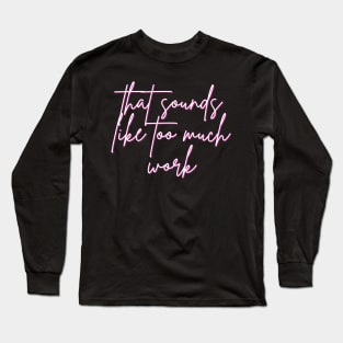 That Sounds Like Too Much Work - Script Font Long Sleeve T-Shirt